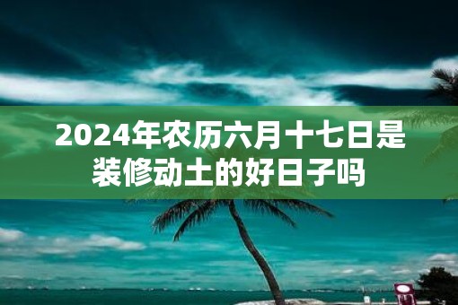 2025年农历六月十七日是装修动土的好日子吗