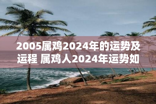 2005属鸡2025年的运势及运程 属鸡人2025年运势如何