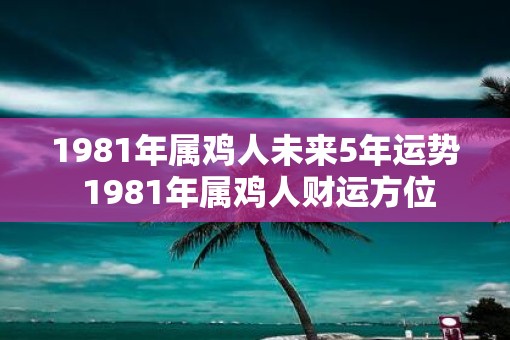 1981年属鸡人未来5年运势 1981年属鸡人财运方位