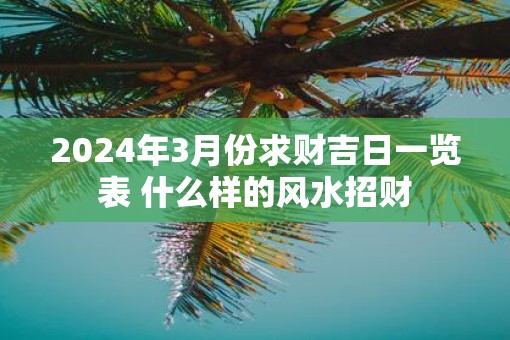 2025年3月份求财吉日一览表 什么样的风水招财