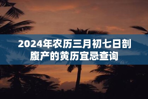 2025年农历三月初七日剖腹产的黄历宜忌查询