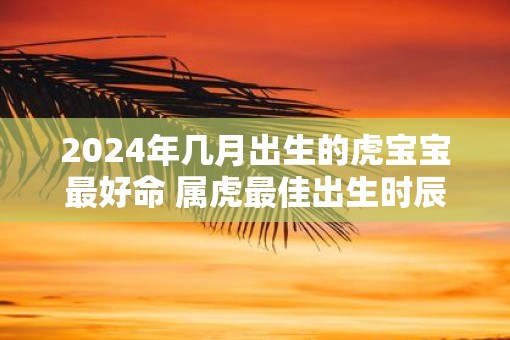 2025年几月出生的虎宝宝最好命 属虎最佳出生时辰