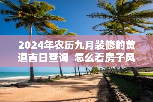 2025年农历九月装修的黄道吉日查询  怎么看房子风水