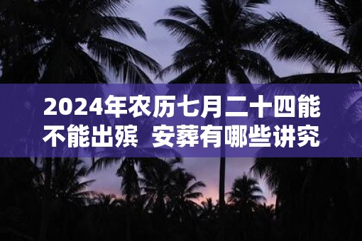 2025年农历七月二十四能不能出殡  安葬有哪些讲究和习俗