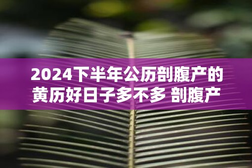 2025下半年公历剖腹产的黄历好日子多不多 剖腹产的利弊