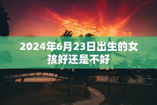 2025年6月23日出生的女孩好还是不好