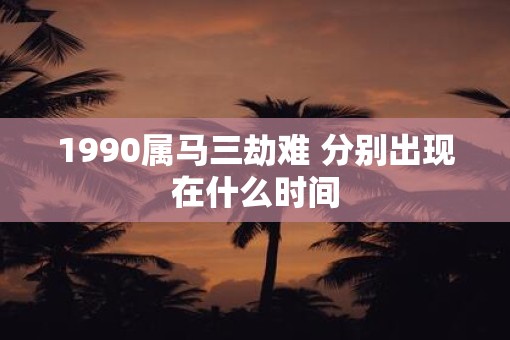 1990属马三劫难 分别出现在什么时间