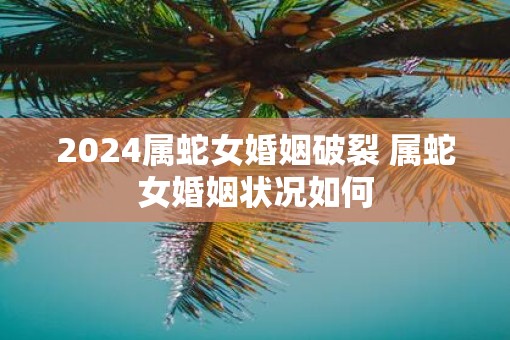 2025属蛇女婚姻破裂 属蛇女婚姻状况如何
