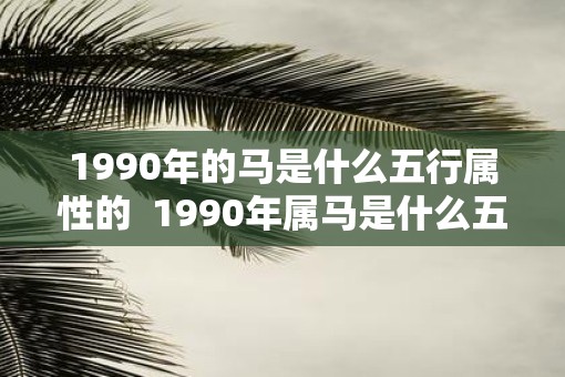 1990年的马是什么五行属性的 1990年属马是什么五行 1990年的马是什么五行属性的 1990年属马是什么五行