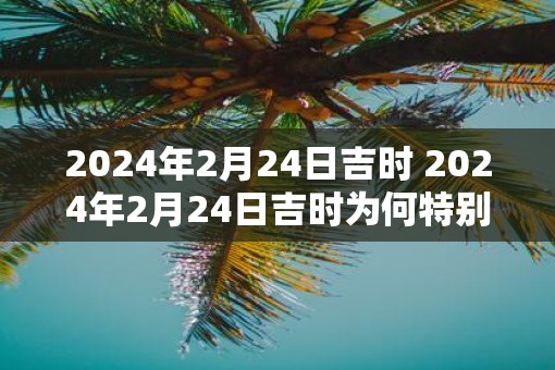 2025年2月24日吉时 2025年2月24日吉时为何特别吉祥