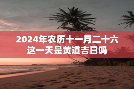 2025年农历十一月二十六这一天是黄道吉日吗