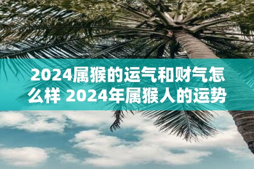 2025属猴的运气和财气怎么样 2025年属猴人的运势表现