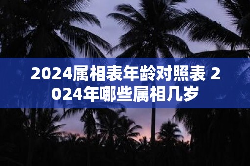 2025属相表年龄对照表 2025年哪些属相几岁