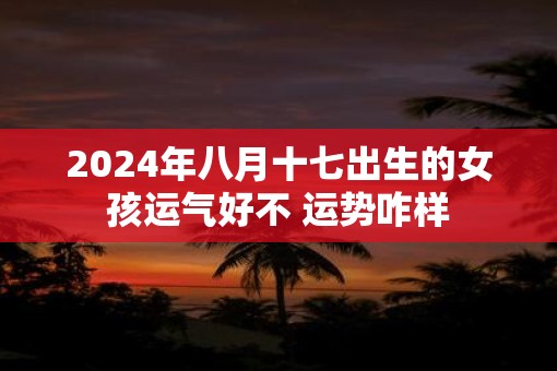 2025年八月十七出生的女孩运气好不 运势咋样