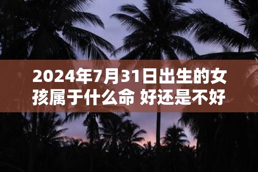 2025年7月31日出生的女孩属于什么命 好还是不好