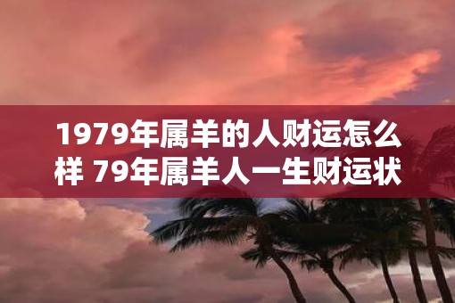 1979年属羊的人财运怎么样 79年属羊人一生财运状况 1979年属羊的人财运怎么样 79年属羊人一生财运状况