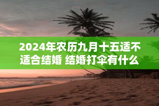 2025年农历九月十五适不适合结婚 结婚打伞有什么规矩 2025年农历九月十五适不适合结婚 结婚打伞有什么规矩