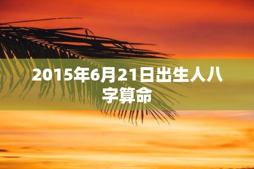 2015年6月21日出生人八字算命