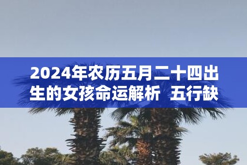 2025年农历五月二十四出生的女孩命运解析  五行缺什么