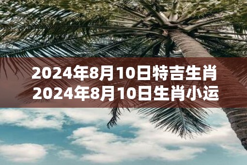 2025年8月10日特吉生肖 2025年8月10日生肖小运播报