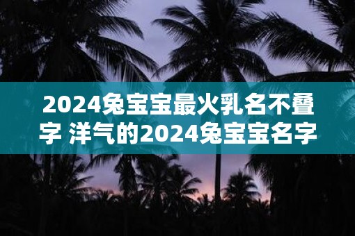 2025兔宝宝最火乳名不叠字 洋气的2025兔宝宝名字