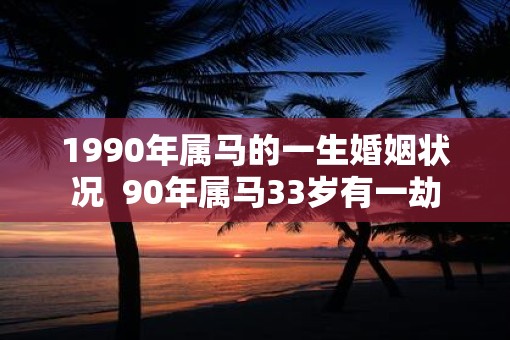 1990年属马的一生婚姻状况 90年属马33岁有一劫 1990年属马的一生婚姻状况 90年属马33岁有一劫