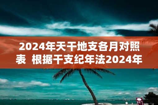 2025年天干地支各月对照表  根据干支纪年法2025年是什么年