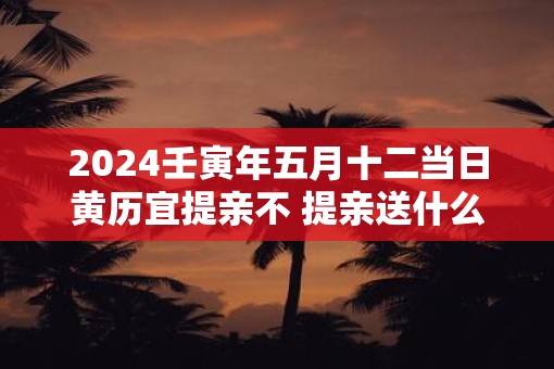 2025壬寅年五月十二当日黄历宜提亲不 提亲送什么酒