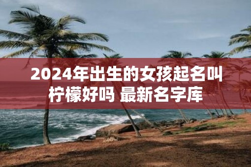 2025年出生的女孩起名叫柠檬好吗 最新名字库