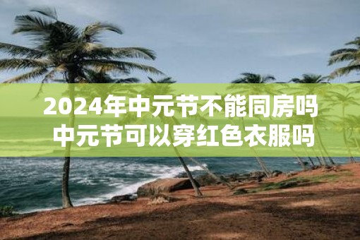 2025年中元节不能同房吗 中元节可以穿红色衣服吗
