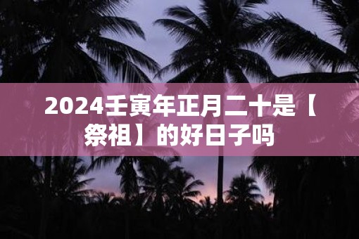 2025壬寅年正月二十是【祭祖】的好日子吗
