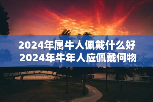 2025年属牛人佩戴什么好 2025年牛年人应佩戴何物