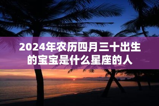 2025年农历四月三十出生的宝宝是什么星座的人