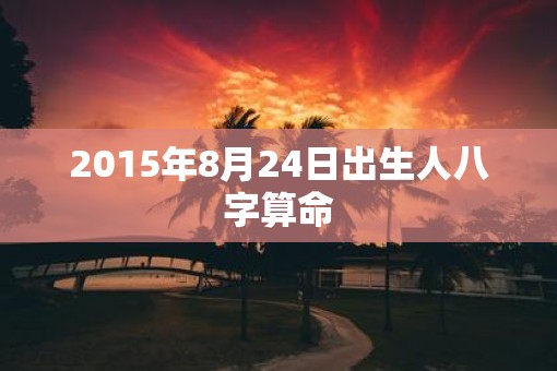 2015年8月24日出生人八字算命