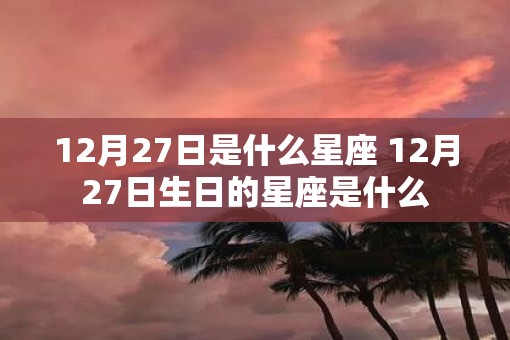12月27日是什么星座 12月27日生日的星座是什么