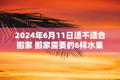 2025年6月11日适不适合搬家 搬家需要的6样水果