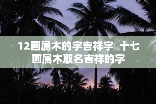 12画属木的字吉祥字  十七画属木取名吉祥的字