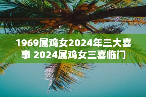 1969属鸡女2025年三大喜事 2025属鸡女三喜临门