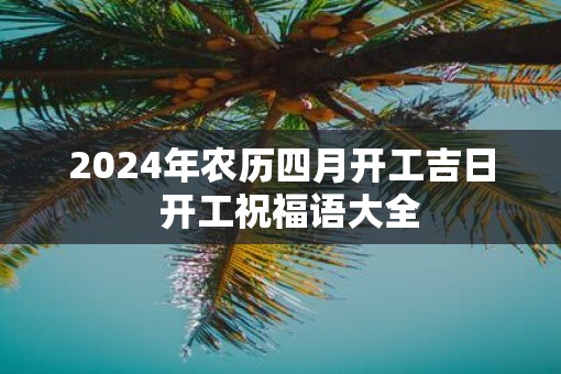2025年农历四月开工吉日  开工祝福语大全