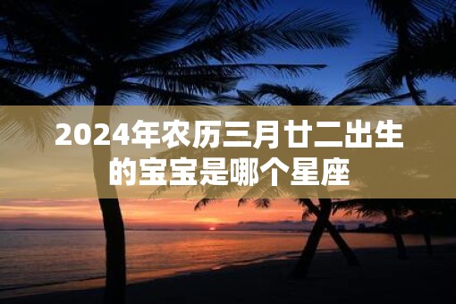 2025年农历三月廿二出生的宝宝是哪个星座