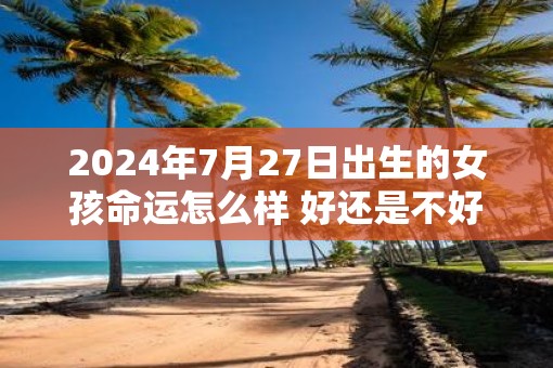 2025年7月27日出生的女孩命运怎么样 好还是不好