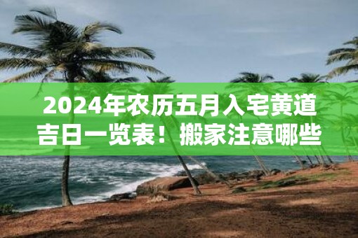 2025年农历五月入宅黄道吉日一览表！搬家注意哪些