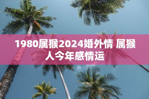 1980属猴2025婚外情 属猴人今年感情运