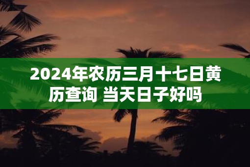 2025年农历三月十七日黄历查询 当天日子好吗