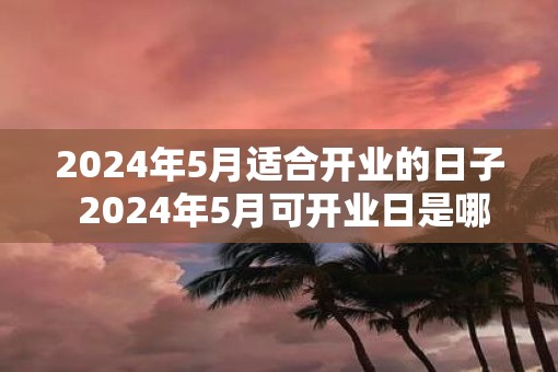 2025年5月适合开业的日子 2025年5月可开业日是哪天