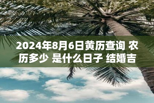 2025年8月6日黄历查询 农历多少 是什么日子 结婚吉时