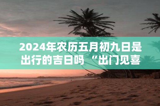 2025年农历五月初九日是出行的吉日吗 “出门见喜”的风水