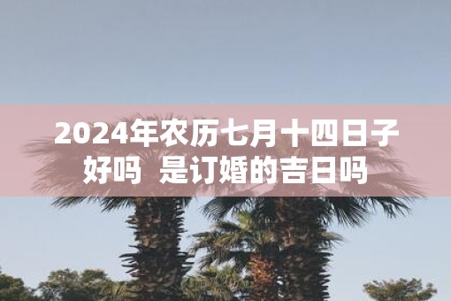 2025年农历七月十四日子好吗  是订婚的吉日吗