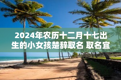 2025年农历十二月十七出生的小女孩楚辞取名 取名宜用字