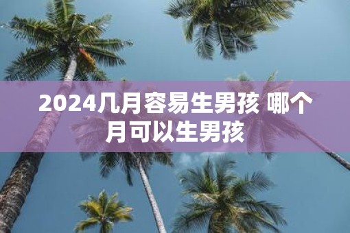 2025几月容易生男孩 哪个月可以生男孩